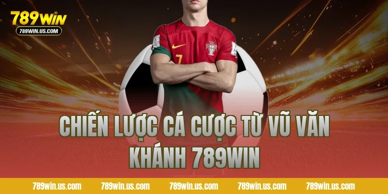 Chiến lược cá cược từ Vũ Văn Khánh 789WIN